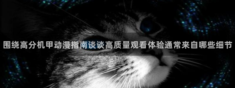 汗汗漫画在线免费看：围绕高分机甲动漫指南谈谈高质量观看体验通常来自哪些细节配图