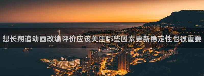 汗汗漫画大全中文阅读：想长期追动画改编评价应该关注哪些因素更新稳定性也很重要配图