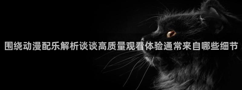 汗汗漫画手机阅读:围绕动漫配乐解析谈谈高质量观看体验通常来自哪些细节配图