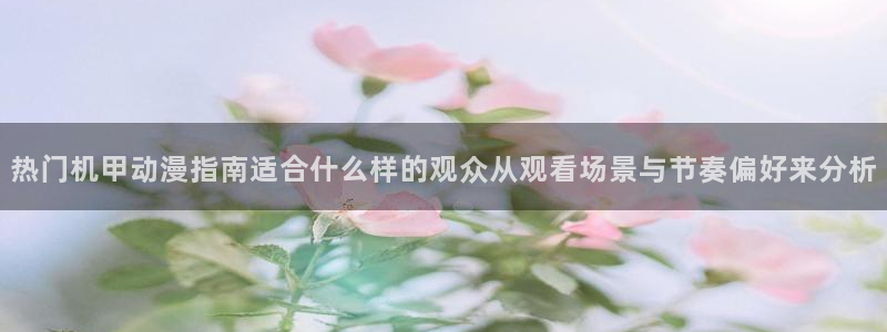 汗汗漫画高清完整版:热门机甲动漫指南适合什么样的观众从观看场景与节奏偏好来分析配图