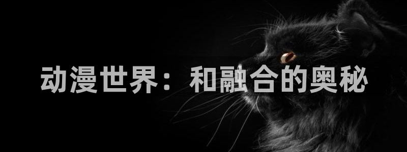 汗汗漫画阅读大全在线：动漫世界：和融合的奥秘配图